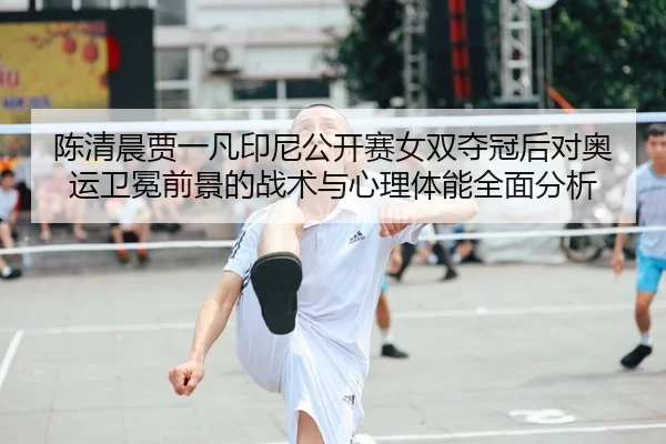 陈清晨贾一凡印尼公开赛女双夺冠后对奥运卫冕前景的战术与心理体能全面分析