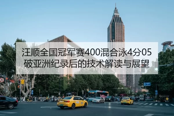 汪顺全国冠军赛400混合泳4分05破亚洲纪录后的技术解读与展望