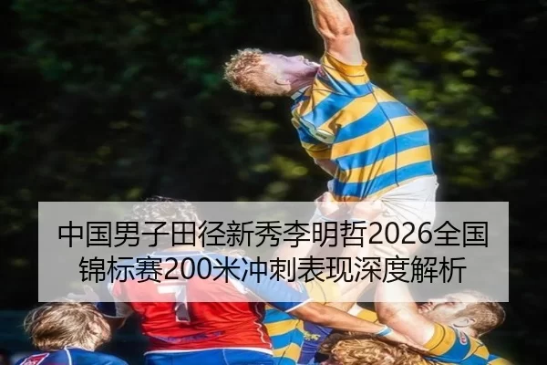 中国男子田径新秀李明哲2026全国锦标赛200米冲刺表现深度解析