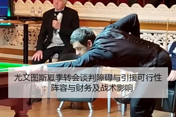 尤文图斯夏季转会谈判障碍与引援可行性：阵容与财务及战术影响