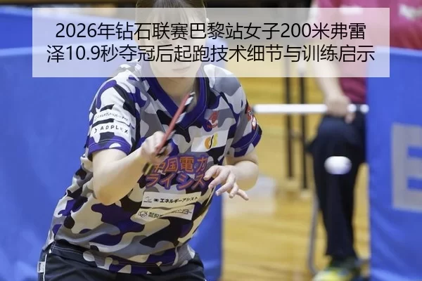 2026年钻石联赛巴黎站女子200米弗雷泽10.9秒夺冠后起跑技术细节与训练启示