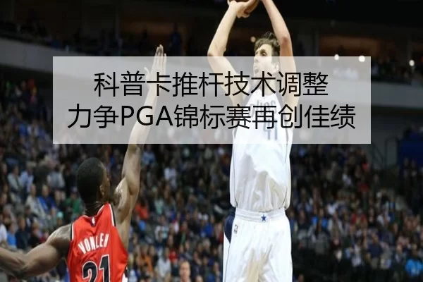 科普卡推杆技术调整 力争PGA锦标赛再创佳绩