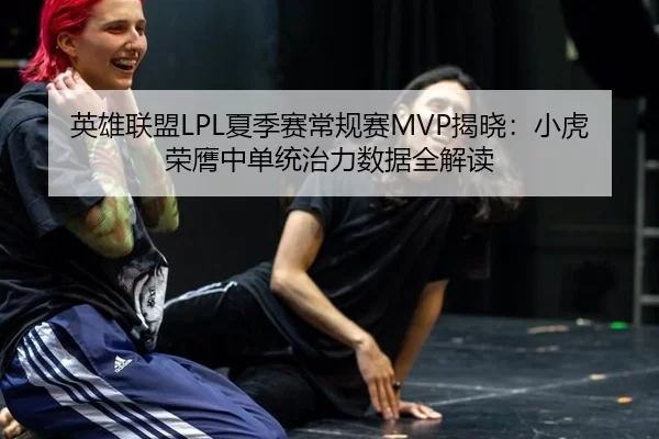英雄联盟LPL夏季赛常规赛MVP揭晓：小虎荣膺中单统治力数据全解读
